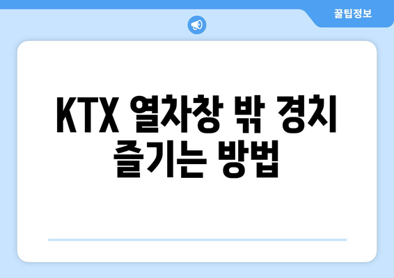 KTX 열차창 밖 경치 즐기는 방법