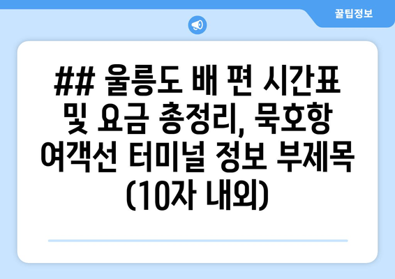 ## 울릉도 배 편 시간표 및 요금 총정리, 묵호항 여객선 터미널 정보 부제목 (10자 내외)