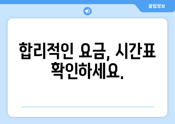 합리적인 요금, 시간표 확인하세요.