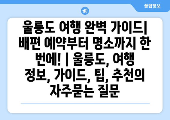 울릉도 여행 완벽 가이드| 배편 예약부터 명소까지 한 번에! | 울릉도, 여행 정보, 가이드, 팁, 추천