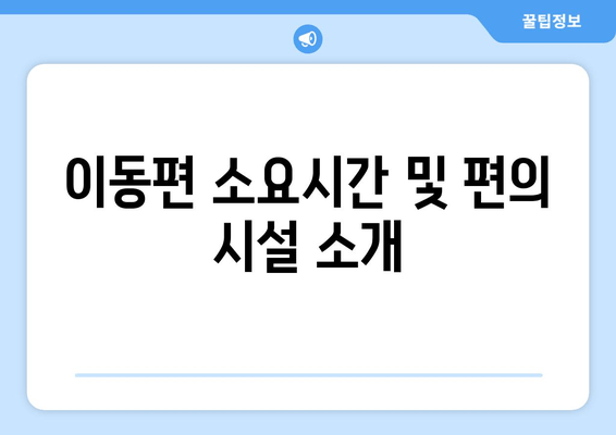 이동편 소요시간 및 편의 시설 소개