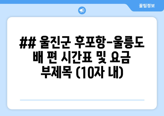 ## 울진군 후포항-울릉도 배 편 시간표 및 요금 부제목 (10자 내)