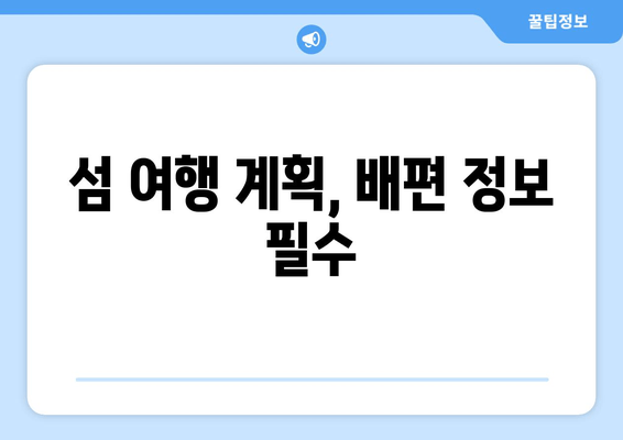 섬 여행 계획, 배편 정보 필수