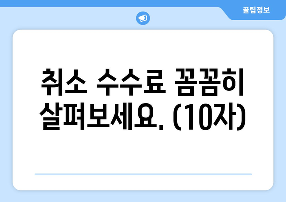 취소 수수료 꼼꼼히 살펴보세요. (10자)