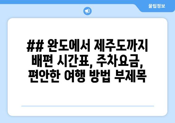 ## 완도에서 제주도까지 배편 시간표, 주차요금, 편안한 여행 방법 부제목