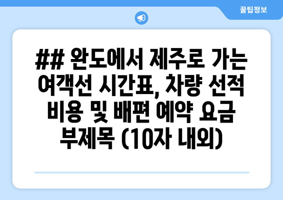 ## 완도에서 제주로 가는 여객선 시간표, 차량 선적 비용 및 배편 예약 요금 부제목 (10자 내외)