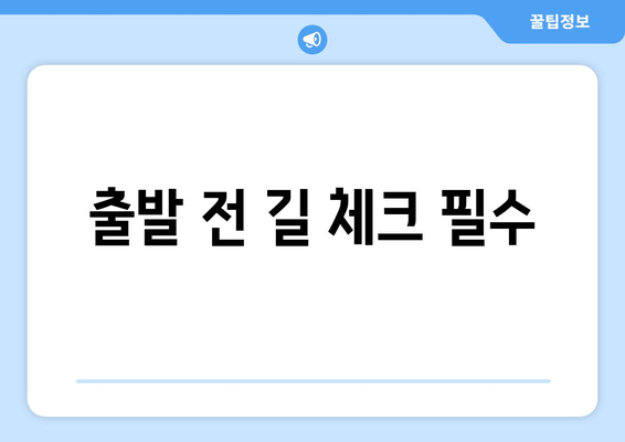 출발 전 길 체크 필수