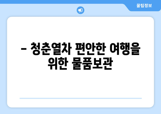 - 청춘열차 편안한 여행을 위한 물품보관