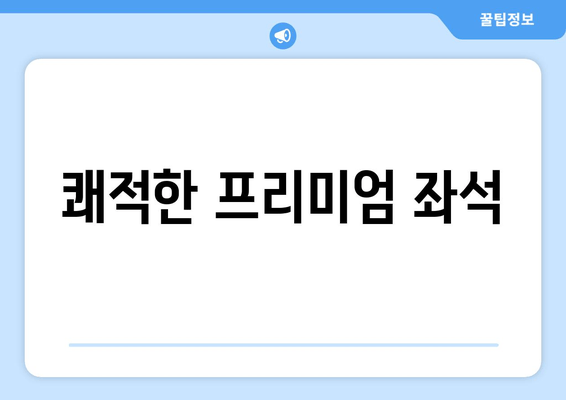 쾌적한 프리미엄 좌석