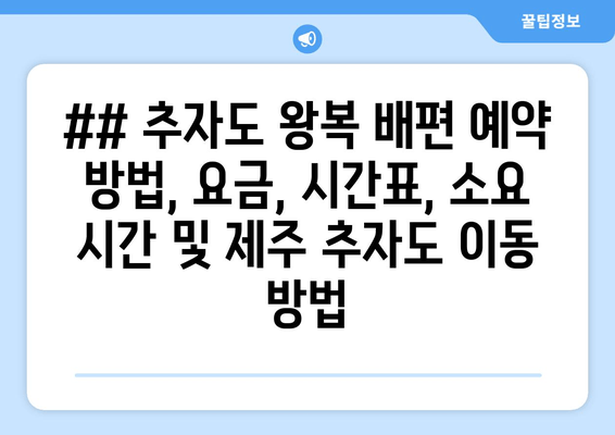 ## 추자도 왕복 배편 예약 방법, 요금, 시간표, 소요 시간 및 제주 추자도 이동 방법