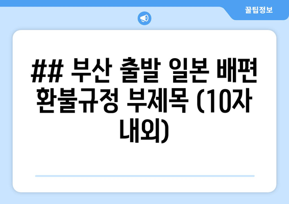 ## 부산 출발 일본 배편 환불규정 부제목 (10자 내외)
