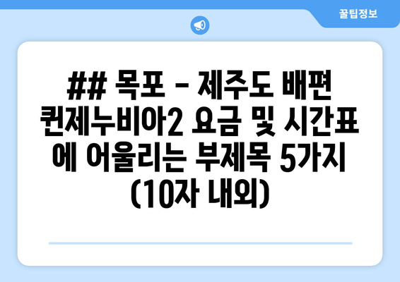 ## 목포 - 제주도 배편 퀸제누비아2 요금 및 시간표 에 어울리는 부제목 5가지 (10자 내외)