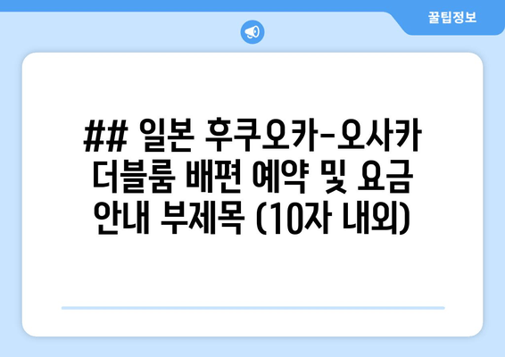 ## 일본 후쿠오카-오사카 더블룸 배편 예약 및 요금 안내 부제목 (10자 내외)