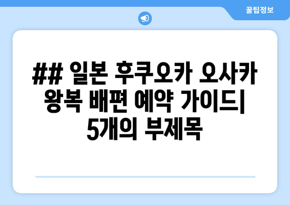 ## 일본 후쿠오카 오사카 왕복 배편 예약 가이드| 5개의 부제목