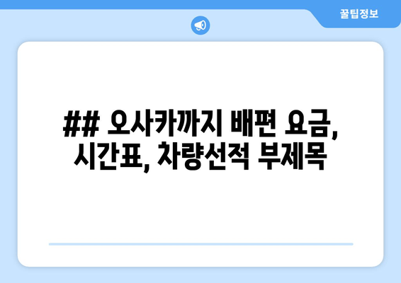 ## 오사카까지 배편 요금, 시간표, 차량선적 부제목