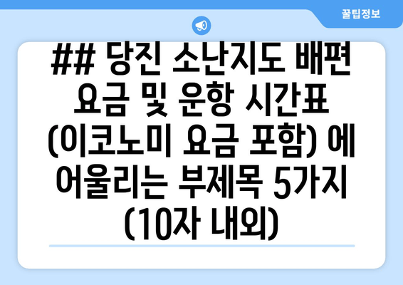 ## 당진 소난지도 배편 요금 및 운항 시간표 (이코노미 요금 포함) 에 어울리는 부제목 5가지 (10자 내외)