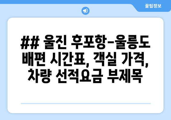 ## 울진 후포항-울릉도 배편 시간표, 객실 가격, 차량 선적요금 부제목