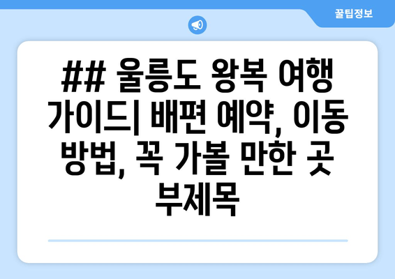 ## 울릉도 왕복 여행 가이드| 배편 예약, 이동 방법, 꼭 가볼 만한 곳 부제목