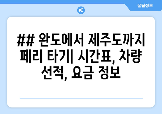 ## 완도에서 제주도까지 페리 타기| 시간표, 차량 선적, 요금 정보