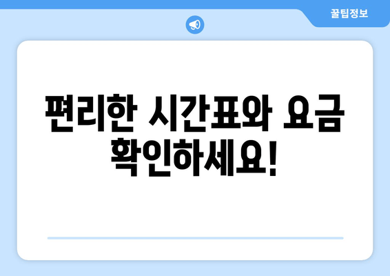 편리한 시간표와 요금 확인하세요!