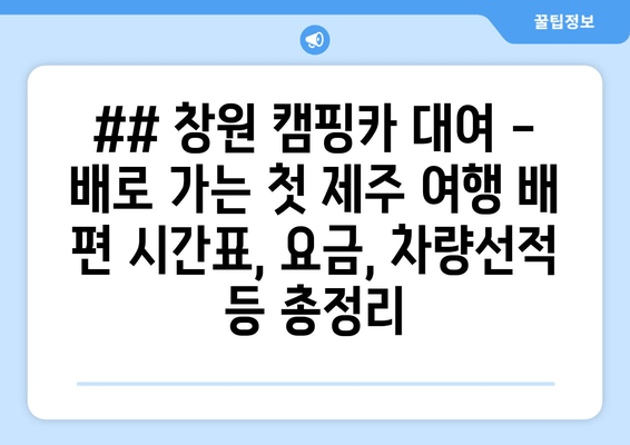 ## 창원 캠핑카 대여 - 배로 가는 첫 제주 여행 배 편 시간표, 요금, 차량선적 등 총정리