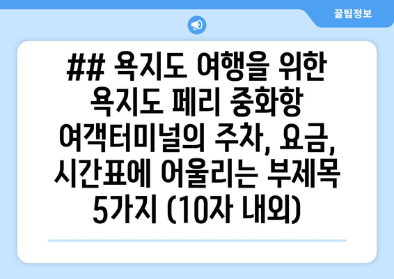 ## 욕지도 여행을 위한 욕지도 페리 중화항 여객터미널의 주차, 요금, 시간표에 어울리는 부제목 5가지 (10자 내외)