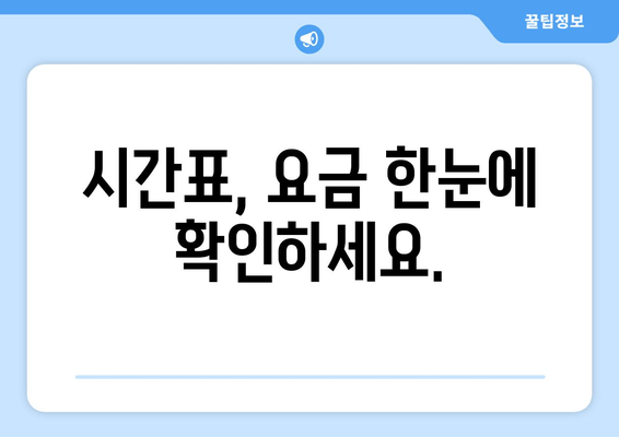 시간표, 요금 한눈에 확인하세요.