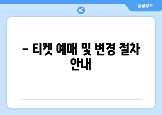 - 티켓 예매 및 변경 절차 안내