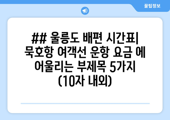 ## 울릉도 배편 시간표| 묵호항 여객선 운항 요금 에 어울리는 부제목 5가지 (10자 내외)