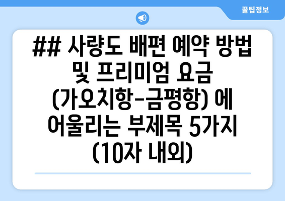 ## 사량도 배편 예약 방법 및 프리미엄 요금 (가오치항-금평항) 에 어울리는 부제목 5가지 (10자 내외)