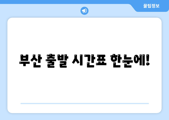 부산 출발 시간표 한눈에!