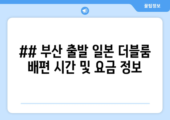 ## 부산 출발 일본 더블룸 배편 시간 및 요금 정보