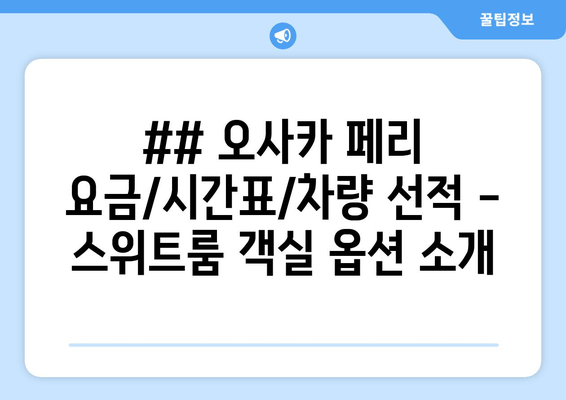 ## 오사카 페리 요금/시간표/차량 선적 - 스위트룸 객실 옵션 소개