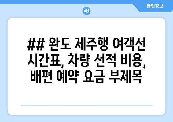 ## 완도 제주행 여객선 시간표, 차량 선적 비용, 배편 예약 요금 부제목