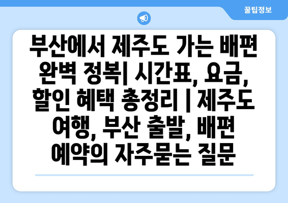 부산에서 제주도 가는 배편 완벽 정복| 시간표, 요금, 할인 혜택 총정리 | 제주도 여행, 부산 출발, 배편 예약