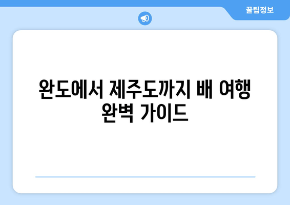 완도에서 제주도까지 배 여행 완벽 가이드| 시간표, 주차, 꿀팁 | 완도, 제주도, 배편, 시간표, 주차, 여행 팁