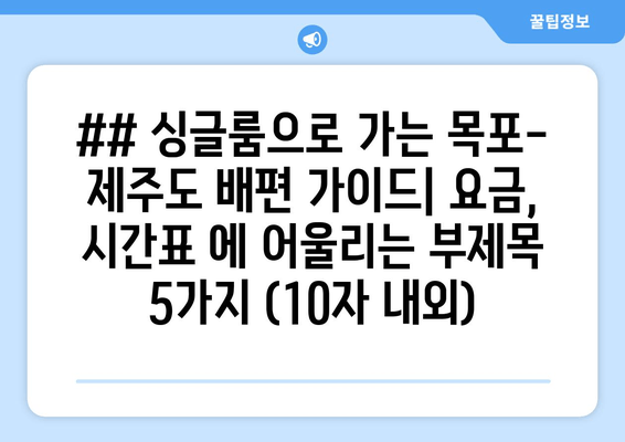 ## 싱글룸으로 가는 목포-제주도 배편 가이드| 요금, 시간표 에 어울리는 부제목 5가지 (10자 내외)