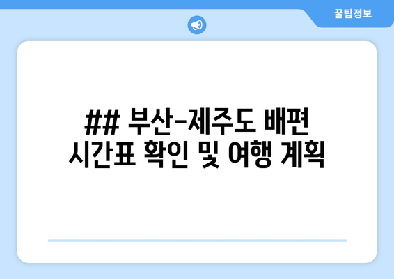 ## 부산-제주도 배편 시간표 확인 및 여행 계획