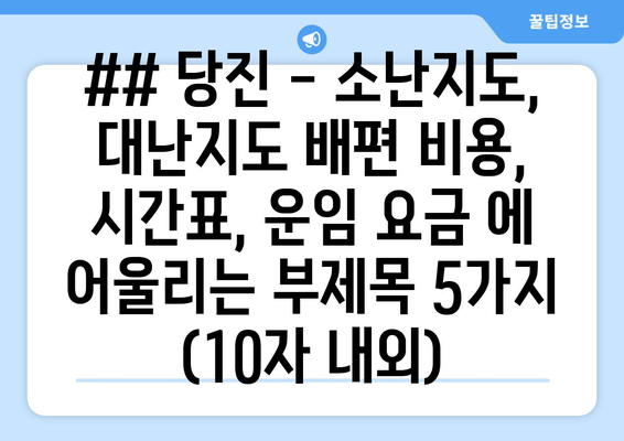 ## 당진 - 소난지도, 대난지도 배편 비용, 시간표, 운임 요금 에 어울리는 부제목 5가지 (10자 내외)