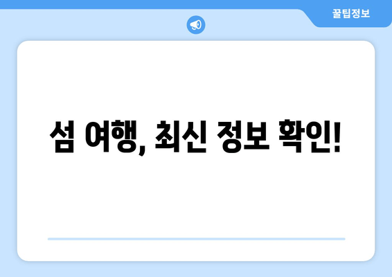 섬 여행, 최신 정보 확인!