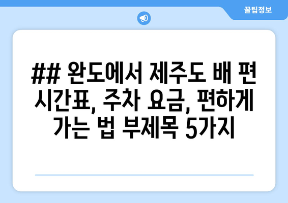 ## 완도에서 제주도 배 편 시간표, 주차 요금, 편하게 가는 법 부제목 5가지