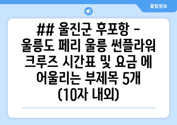 ## 울진군 후포항 - 울릉도 페리 울릉 썬플라워 크루즈 시간표 및 요금 에 어울리는 부제목 5개 (10자 내외)