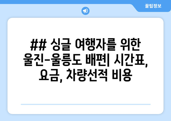 ## 싱글 여행자를 위한 울진-울릉도 배편| 시간표, 요금, 차량선적 비용