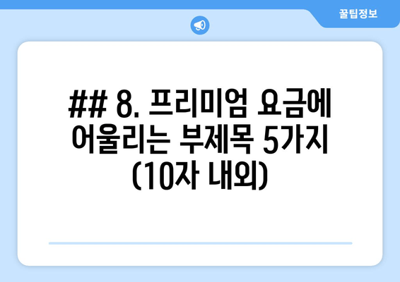 ## 8. 프리미엄 요금에 어울리는 부제목 5가지 (10자 내외)