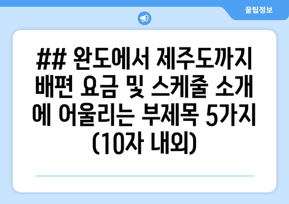 ## 완도에서 제주도까지 배편 요금 및 스케줄 소개 에 어울리는 부제목 5가지 (10자 내외)