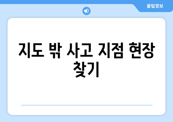 지도 밖 사고 지점 현장 찾기