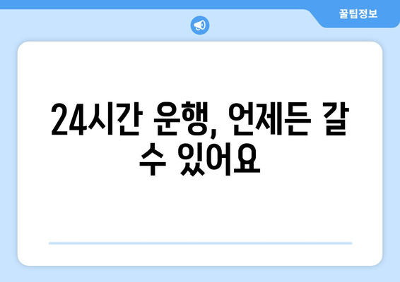 24시간 운행, 언제든 갈 수 있어요