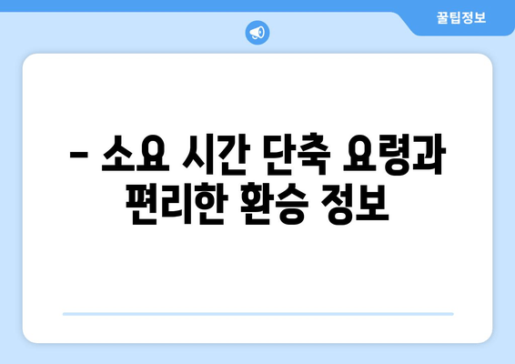 - 소요 시간 단축 요령과 편리한 환승 정보