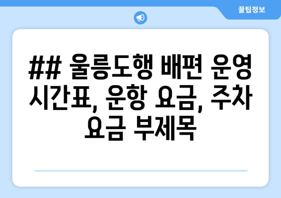 ## 울릉도행 배편 운영 시간표, 운항 요금, 주차 요금 부제목