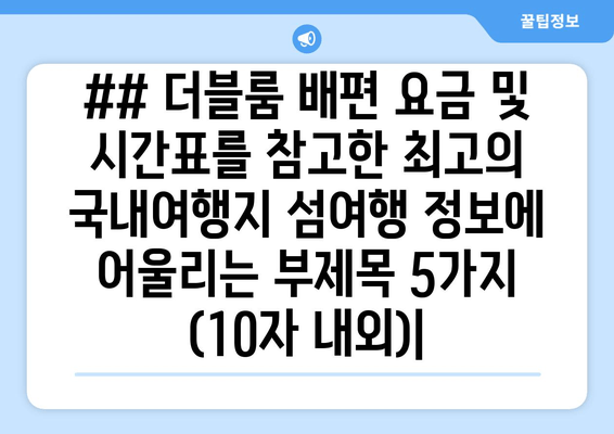 ## 더블룸 배편 요금 및 시간표를 참고한 최고의 국내여행지 섬여행 정보에 어울리는 부제목 5가지 (10자 내외)|